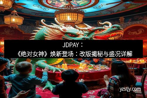 JDPAY：《绝对女神》焕新登场：改版揭秘与盛况详解