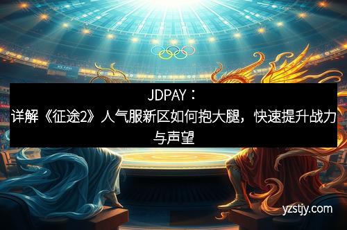 JDPAY：详解《征途2》人气服新区如何抱大腿，快速提升战力与声望